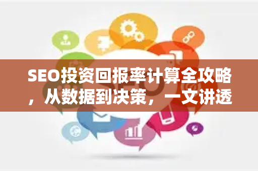 SEO投资回报率计算全攻略，从数据到决策，一文讲透-第1张图片-星博讯-专业SEO_网站优化技巧_搜索引擎排名提升