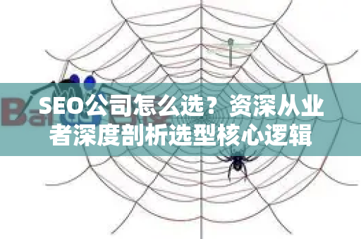 SEO公司怎么选?资深从业者深度剖析选型核心逻辑-第1张图片-星博讯-专业SEO_网站优化技巧_搜索引擎排名提升 SEO公司怎么选?资深从业者深度剖析选型核心逻辑-第1张图片-星博讯-专业SEO_网站优化技巧_搜索引擎排名提升