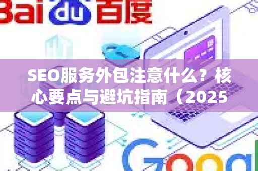 SEO服务外包注意什么？核心要点与避坑指南（2025最新版）-第1张图片-星博讯-专业SEO_网站优化技巧_搜索引擎排名提升