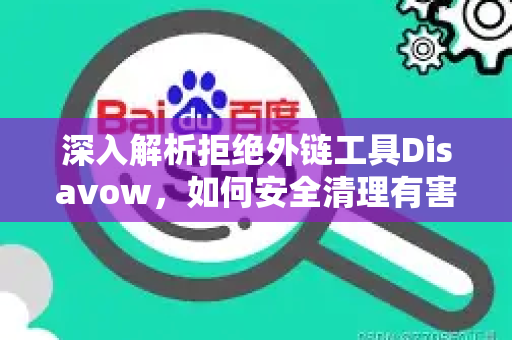 深入解析拒绝外链工具Disavow，如何安全清理有害链接提升网站SEO排名-第1张图片-星博讯-专业SEO_网站优化技巧_搜索引擎排名提升