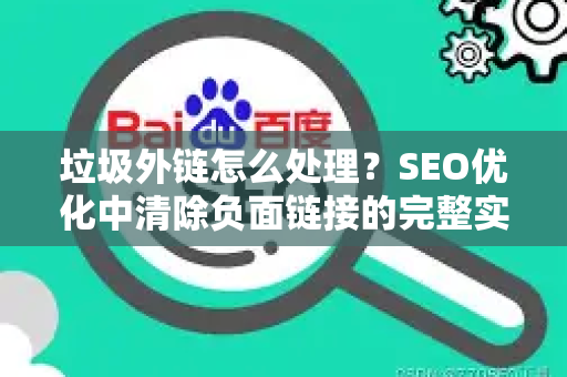 垃圾外链怎么处理?SEO优化中清除负面链接的完整实战指南-第1张图片-星博讯-专业SEO_网站优化技巧_搜索引擎排名提升 垃圾外链怎么处理?SEO优化中清除负面链接的完整实战指南-第1张图片-星博讯-专业SEO_网站优化技巧_搜索引擎排名提升