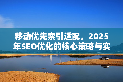 移动优先索引适配,2025年SEO优化的核心策略与实战指南-第1张图片-星博讯-专业SEO_网站优化技巧_搜索引擎排名提升 移动优先索引适配,2025年SEO优化的核心策略与实战指南-第1张图片-星博讯-专业SEO_网站优化技巧_搜索引擎排名提升