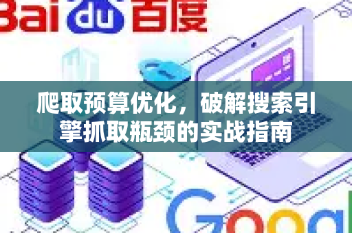 爬取预算优化，破解搜索引擎抓取瓶颈的实战指南-第1张图片-星博讯-专业SEO_网站优化技巧_搜索引擎排名提升