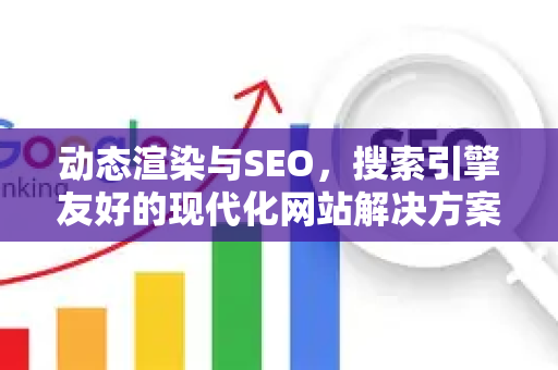 动态渲染与SEO，搜索引擎友好的现代化网站解决方案-第1张图片-星博讯-专业SEO_网站优化技巧_搜索引擎排名提升