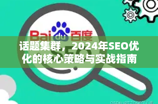 话题集群,2024年SEO优化的核心策略与实战指南-第1张图片-星博讯-专业SEO_网站优化技巧_搜索引擎排名提升 话题集群,2024年SEO优化的核心策略与实战指南-第1张图片-星博讯-专业SEO_网站优化技巧_搜索引擎排名提升