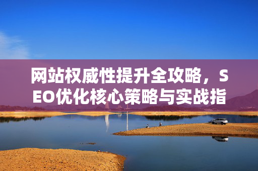 网站权威性提升全攻略,SEO优化核心策略与实战指南-第1张图片-星博讯-专业SEO_网站优化技巧_搜索引擎排名提升 网站权威性提升全攻略,SEO优化核心策略与实战指南-第1张图片-星博讯-专业SEO_网站优化技巧_搜索引擎排名提升