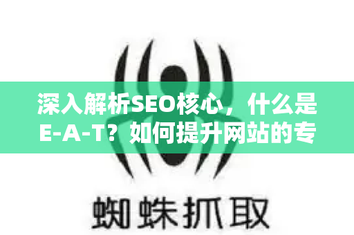 深入解析SEO核心，什么是E-A-T？如何提升网站的专业、权威与可信度？