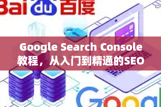 Google Search Console教程，从入门到精通的SEO优化全方位指南-第1张图片-星博讯-专业SEO_网站优化技巧_搜索引擎排名提升