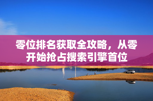 零位排名获取全攻略,从零开始抢占搜索引擎首位-第1张图片-星博讯-专业SEO_网站优化技巧_搜索引擎排名提升 零位排名获取全攻略,从零开始抢占搜索引擎首位-第1张图片-星博讯-专业SEO_网站优化技巧_搜索引擎排名提升