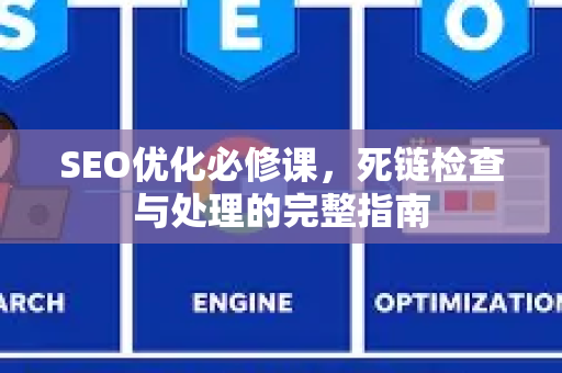 SEO优化必修课,死链检查与处理的完整指南-第1张图片-星博讯-专业SEO_网站优化技巧_搜索引擎排名提升 SEO优化必修课,死链检查与处理的完整指南-第1张图片-星博讯-专业SEO_网站优化技巧_搜索引擎排名提升