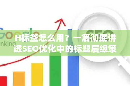 H标签怎么用?一篇彻底讲透SEO优化中的标题层级策略-第1张图片-星博讯-专业SEO_网站优化技巧_搜索引擎排名提升 H标签怎么用?一篇彻底讲透SEO优化中的标题层级策略-第1张图片-星博讯-专业SEO_网站优化技巧_搜索引擎排名提升