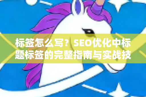 标签怎么写？SEO优化中标题标签的完整指南与实战技巧