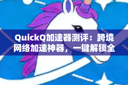 QuickQ加速器测评：跨境网络加速神器，一键解锁全球流媒体