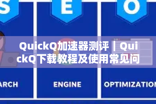 QuickQ加速器测评｜QuickQ下载教程及使用常见问题解答