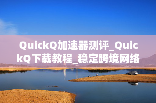 QuickQ加速器测评_QuickQ下载教程_稳定跨境网络加速工具推荐