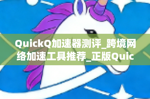 QuickQ加速器测评_跨境网络加速工具推荐_正版QuickQ下载渠道