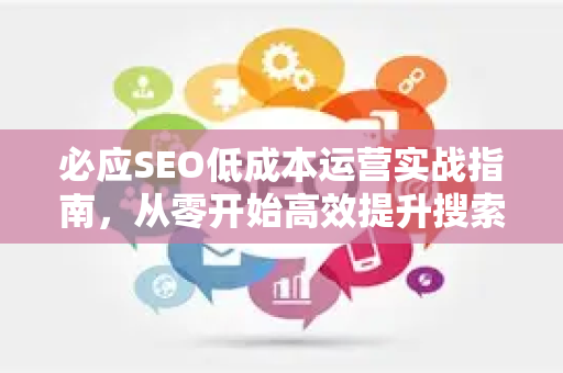 必应SEO低成本运营实战指南，从零开始高效提升搜索排名