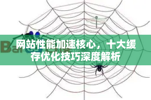 网站性能加速核心，十大缓存优化技巧深度解析-第1张图片-星博讯-专业SEO_网站优化技巧_搜索引擎排名提升