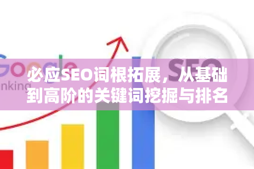 必应SEO词根拓展，从基础到高阶的关键词挖掘与排名提升全攻略