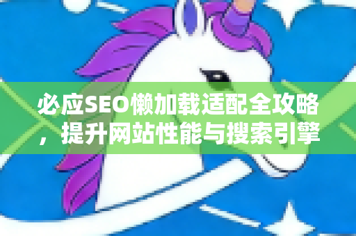 必应SEO懒加载适配全攻略，提升网站性能与搜索引擎排名的实战技巧
