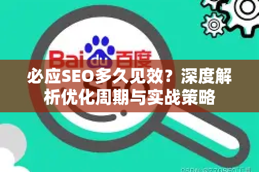 必应SEO多久见效？深度解析优化周期与实战策略