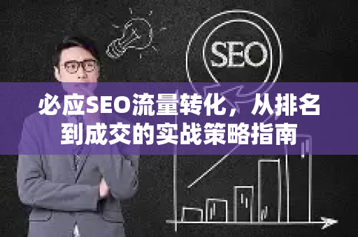 必应SEO流量转化，从排名到成交的实战策略指南
