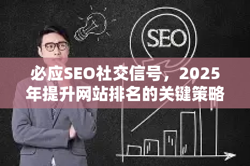 必应SEO社交信号，2025年提升网站排名的关键策略