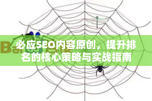 必应SEO内容原创，提升排名的核心策略与实战指南