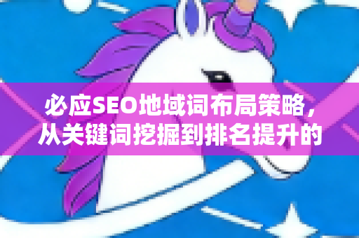 必应SEO地域词布局策略,从关键词挖掘到排名提升的全方位指南-第1张图片-星博讯-专业SEO_网站优化技巧_搜索引擎排名提升 必应SEO地域词布局策略,从关键词挖掘到排名提升的全方位指南-第1张图片-星博讯-专业SEO_网站优化技巧_搜索引擎排名提升