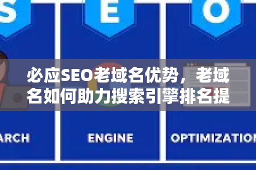 必应SEO老域名优势，老域名如何助力搜索引擎排名提升