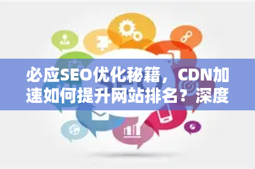 必应SEO优化秘籍，CDN加速如何提升网站排名？深度解析与实践指南