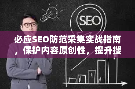 必应SEO防范采集实战指南，保护内容原创性，提升搜索排名