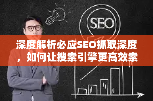 深度解析必应SEO抓取深度，如何让搜索引擎更高效索引你的网站？