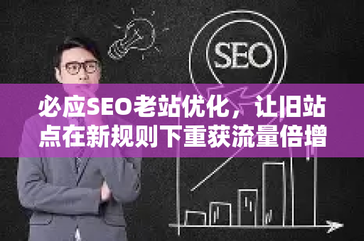 必应SEO老站优化，让旧站点在新规则下重获流量倍增