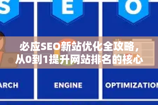 必应SEO新站优化全攻略，从0到1提升网站排名的核心策略