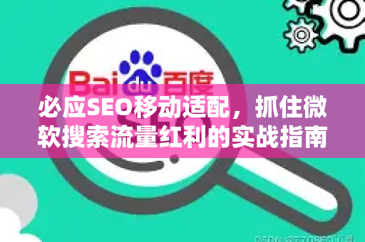 必应SEO移动适配，抓住微软搜索流量红利的实战指南