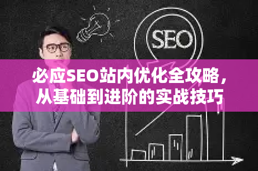必应SEO站内优化全攻略，从基础到进阶的实战技巧
