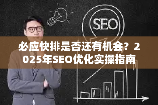 必应快排是否还有机会？2025年SEO优化实操指南