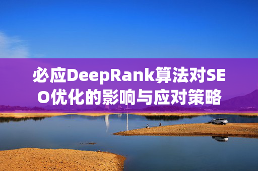 必应DeepRank算法对SEO优化的影响与应对策略