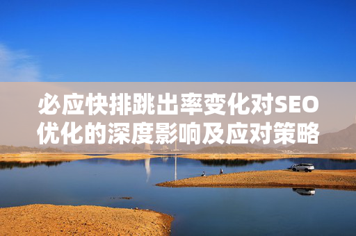必应快排跳出率变化对SEO优化的深度影响及应对策略