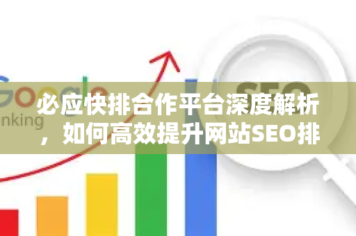 必应快排合作平台深度解析，如何高效提升网站SEO排名？