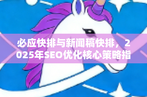 必应快排与新闻稿快排，2025年SEO优化核心策略指南