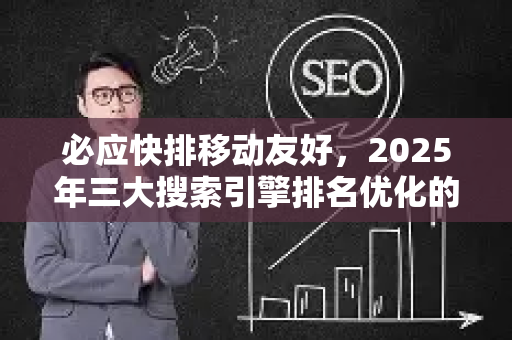 必应快排移动友好，2025年三大搜索引擎排名优化的核心策略