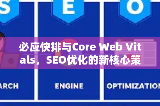 必应快排与Core Web Vitals，SEO优化的新核心策略