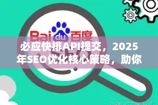 必应快排API提交，2025年SEO优化核心策略，助你快速抢占搜索引擎流量