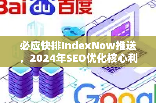 必应快排IndexNow推送，2024年SEO优化核心利器，从技术原理到实战落地全指南