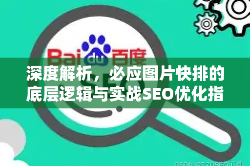 深度解析，必应图片快排的底层逻辑与实战SEO优化指南