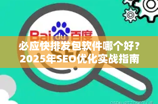 必应快排发包软件哪个好？2025年SEO优化实战指南与工具深度评测