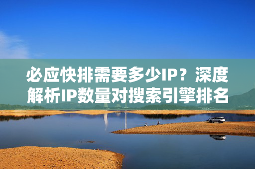 必应快排需要多少IP？深度解析IP数量对搜索引擎排名的影响