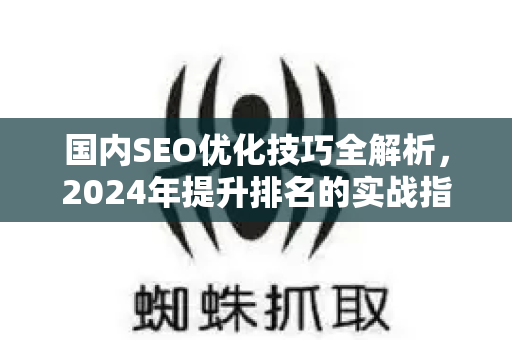 国内SEO优化技巧全解析，2024年提升排名的实战指南-第1张图片-星博讯-专业SEO_网站优化技巧_搜索引擎排名提升